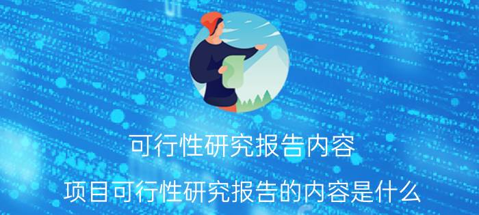 可行性研究报告内容 项目可行性研究报告的内容是什么？